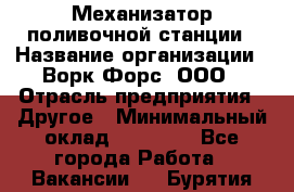 Механизатор поливочной станции › Название организации ­ Ворк Форс, ООО › Отрасль предприятия ­ Другое › Минимальный оклад ­ 42 000 - Все города Работа » Вакансии   . Бурятия респ.